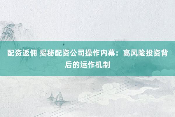 配資返傭 揭秘配資公司操作內(nèi)幕：高風(fēng)險(xiǎn)投資背后的運(yùn)作機(jī)制
