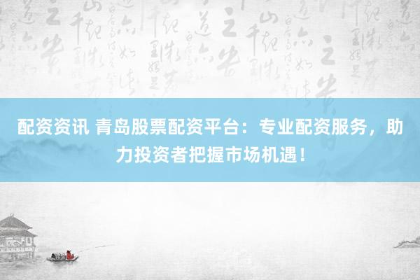 配資資訊 青島股票配資平臺(tái)：專(zhuān)業(yè)配資服務(wù)，助力投資者把握市場(chǎng)機(jī)遇！