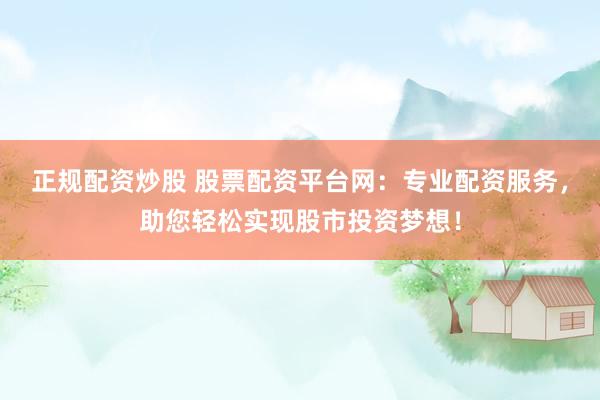 正規(guī)配資炒股 股票配資平臺(tái)網(wǎng)：專(zhuān)業(yè)配資服務(wù)，助您輕松實(shí)現(xiàn)股市投資夢(mèng)想！