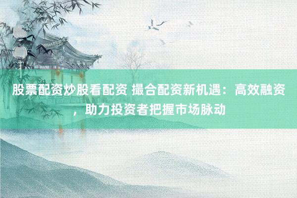 股票配資炒股看配資 撮合配資新機(jī)遇：高效融資，助力投資者把握市場(chǎng)脈動(dòng)