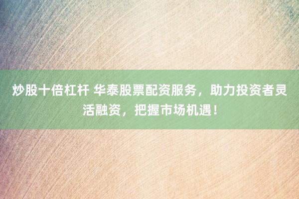 炒股十倍杠桿 華泰股票配資服務(wù)，助力投資者靈活融資，把握市場(chǎng)機(jī)遇！