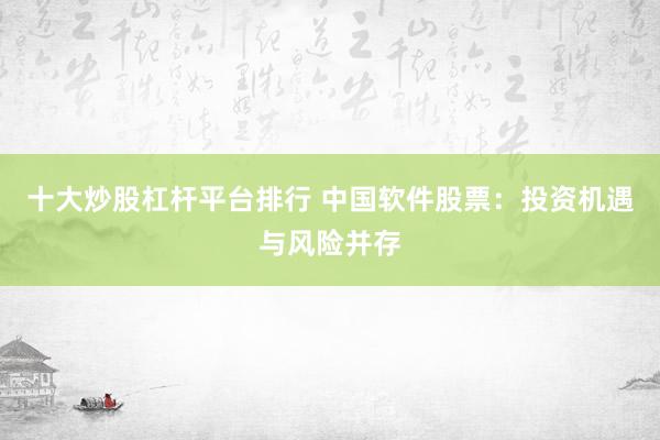 十大炒股杠桿平臺排行 中國軟件股票：投資機(jī)遇與風(fēng)險并存