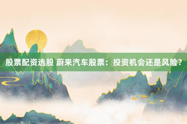 股票配資選股 蔚來汽車股票：投資機(jī)會還是風(fēng)險？