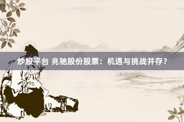 炒股平臺(tái) 兆馳股份股票：機(jī)遇與挑戰(zhàn)并存？