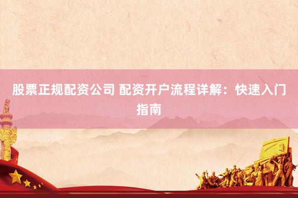 股票正規(guī)配資公司 配資開戶流程詳解：快速入門指南