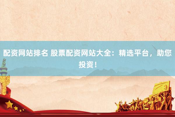配資網(wǎng)站排名 股票配資網(wǎng)站大全：精選平臺，助您投資！