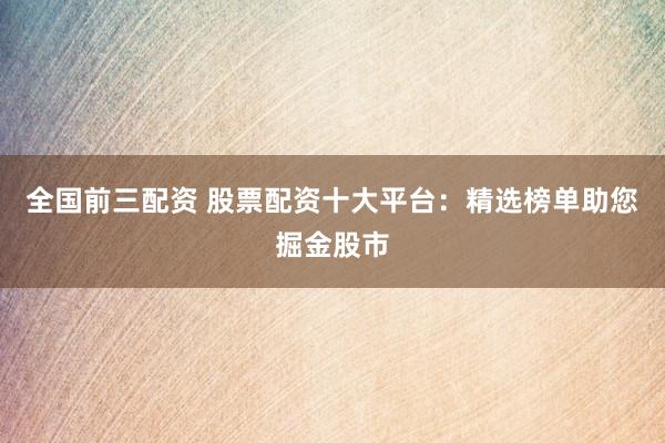全國前三配資 股票配資十大平臺：精選榜單助您掘金股市