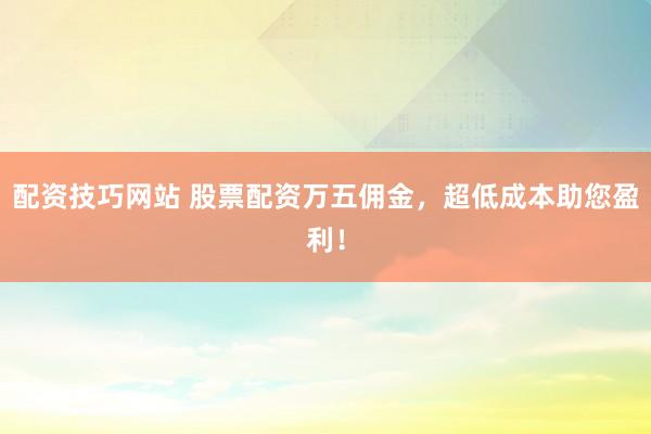 配資技巧網(wǎng)站 股票配資萬五傭金，超低成本助您盈利！