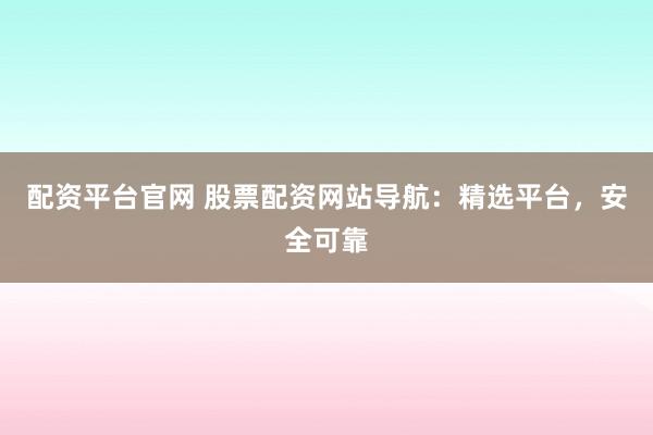 配資平臺(tái)官網(wǎng) 股票配資網(wǎng)站導(dǎo)航：精選平臺(tái)，安全可靠