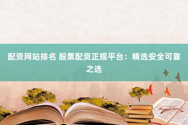 配資網(wǎng)站排名 股票配資正規(guī)平臺：精選安全可靠之選