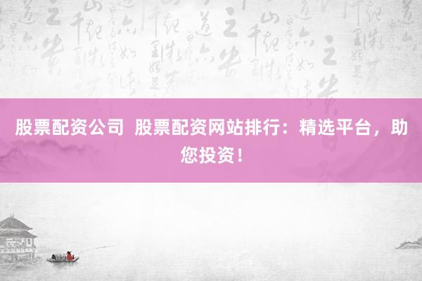 股票配資公司  股票配資網(wǎng)站排行：精選平臺(tái)，助您投資！