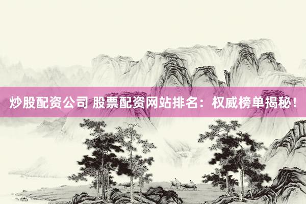 炒股配資公司 股票配資網(wǎng)站排名：權(quán)威榜單揭秘！