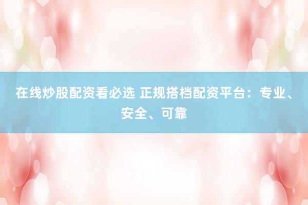 在線炒股配資看必選 正規(guī)搭檔配資平臺(tái)：專業(yè)、安全、可靠