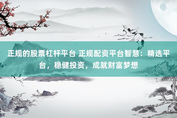 正規(guī)的股票杠桿平臺 正規(guī)配資平臺智慧：精選平臺，穩(wěn)健投資，成就財富夢想