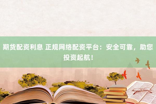 期貨配資利息 正規(guī)網(wǎng)絡(luò)配資平臺：安全可靠，助您投資起航！