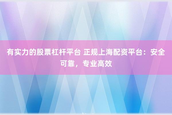 有實(shí)力的股票杠桿平臺(tái) 正規(guī)上海配資平臺(tái)：安全可靠，專業(yè)高效