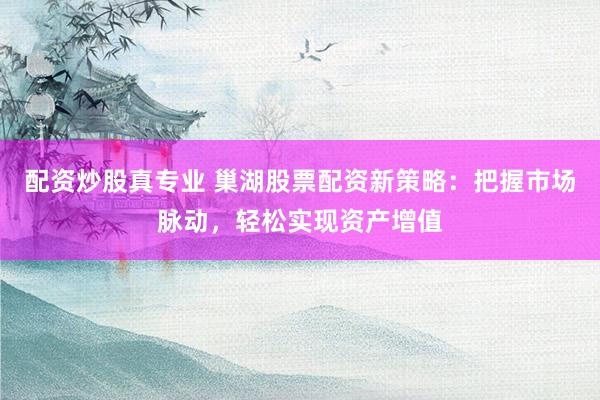 配資炒股真專業(yè) 巢湖股票配資新策略：把握市場脈動，輕松實現(xiàn)資產(chǎn)增值