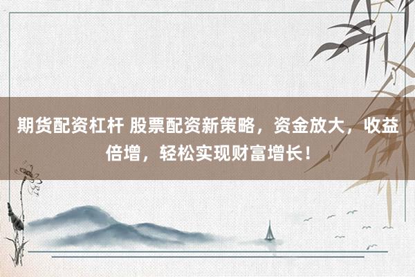 期貨配資杠桿 股票配資新策略，資金放大，收益倍增，輕松實(shí)現(xiàn)財(cái)富增長！