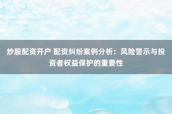 炒股配資開(kāi)戶 配資糾紛案例分析：風(fēng)險(xiǎn)警示與投資者權(quán)益保護(hù)的重要性