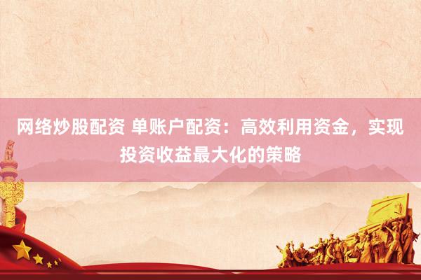 網(wǎng)絡(luò)炒股配資 單賬戶配資：高效利用資金，實現(xiàn)投資收益最大化的策略