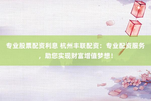 專業(yè)股票配資利息 杭州豐聯(lián)配資：專業(yè)配資服務(wù)，助您實現(xiàn)財富增值夢想！