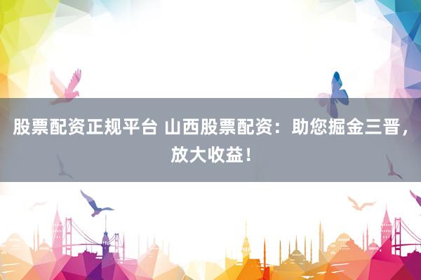 股票配資正規(guī)平臺(tái) 山西股票配資：助您掘金三晉，放大收益！