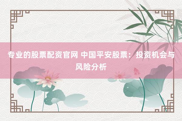 專業(yè)的股票配資官網(wǎng) 中國平安股票：投資機會與風險分析