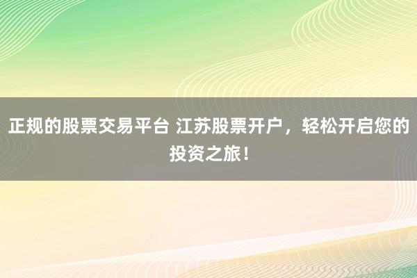正規(guī)的股票交易平臺(tái) 江蘇股票開(kāi)戶，輕松開(kāi)啟您的投資之旅！