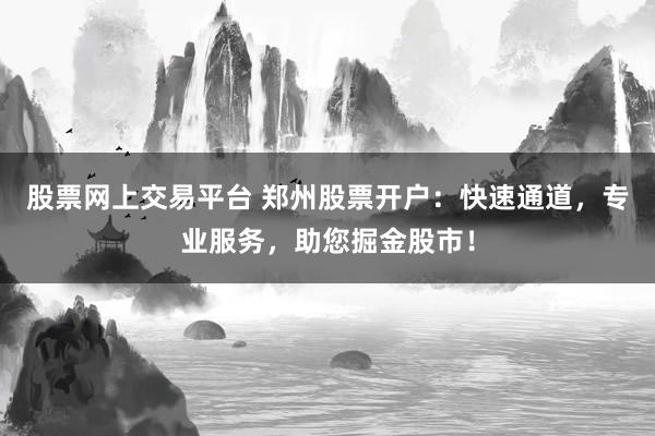 股票網(wǎng)上交易平臺(tái) 鄭州股票開(kāi)戶：快速通道，專(zhuān)業(yè)服務(wù)，助您掘金股市！