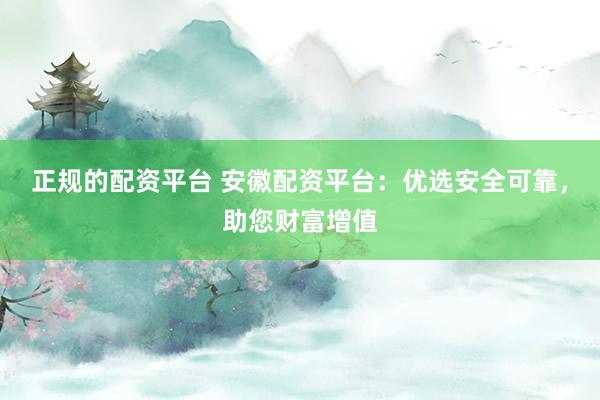 正規(guī)的配資平臺 安徽配資平臺：優(yōu)選安全可靠，助您財富增值