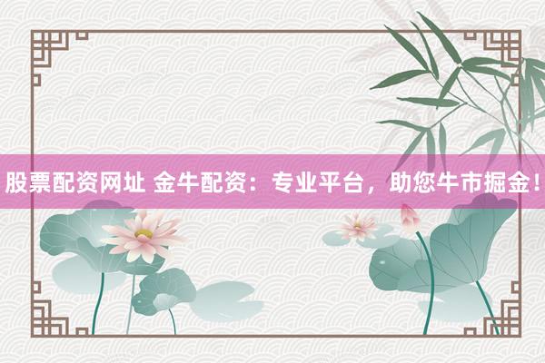 股票配資網(wǎng)址 金牛配資：專(zhuān)業(yè)平臺(tái)，助您牛市掘金！
