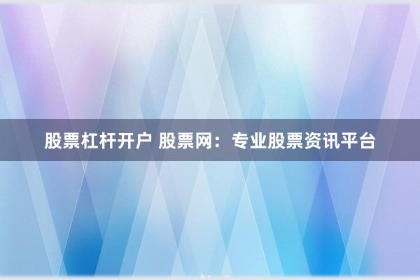 股票杠桿開(kāi)戶 股票網(wǎng)：專業(yè)股票資訊平臺(tái)