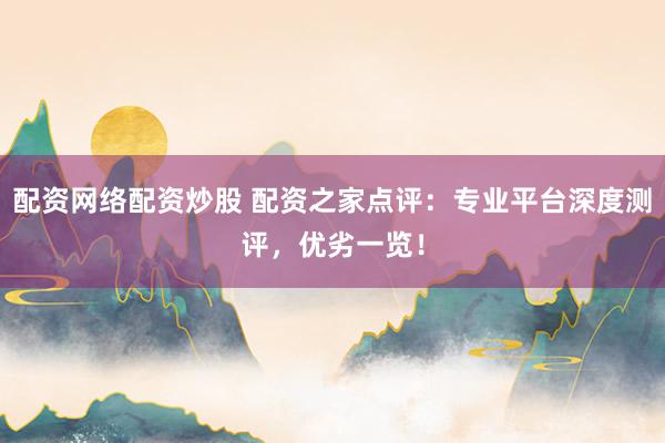 配資網(wǎng)絡配資炒股 配資之家點評：專業(yè)平臺深度測評，優(yōu)劣一覽！