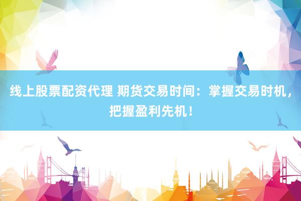 線上股票配資代理 期貨交易時(shí)間：掌握交易時(shí)機(jī)，把握盈利先機(jī)！