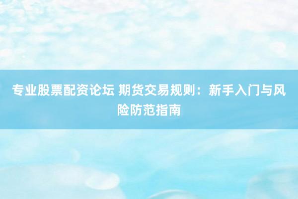 專業(yè)股票配資論壇 期貨交易規(guī)則：新手入門與風(fēng)險防范指南